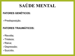FATORES GENÉTICOS:
✓Predisposição.
FATORES TRAUMÁTICOS:
✓Revolta;
✓Tristeza;
✓Raiva;
✓Depressão;
✓Suicídio.
SAÚDE MENTAL
 
