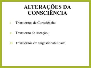 I. Transtornos de Consciência;
II. Transtorno de Atenção;
III. Transtornos em Sugestionabilidade.
ALTERAÇÕES DA
CONSCIÊNCIA
 