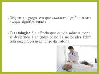 •Origem no grego, em que thanatos significa morte
e logos significa estudo.
•Tanatologia: é a ciência que estuda sobre a morte,
se dedicando a entender como as sociedades lidam
com esse processo ao longo da história.
 