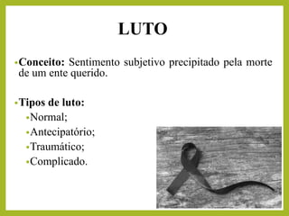 LUTO
•Conceito: Sentimento subjetivo precipitado pela morte
de um ente querido.
•Tipos de luto:
•Normal;
•Antecipatório;
•Traumático;
•Complicado.
 