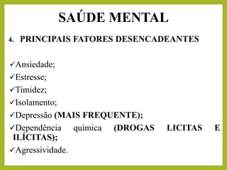 4. PRINCIPAIS FATORES DESENCADEANTES
✓Ansiedade;
✓Estresse;
✓Timidez;
✓Isolamento;
✓Depressão (MAIS FREQUENTE);
✓Dependência química (DROGAS LICITAS E
ILÍCITAS);
✓Agressividade.
SAÚDE MENTAL
 