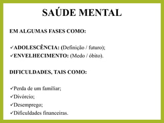 EM ALGUMAS FASES COMO:
✓ADOLESCÊNCIA: (Definição / futuro);
✓ENVELHECIMENTO: (Medo / óbito).
DIFICULDADES, TAIS COMO:
✓Perda de um familiar;
✓Divórcio;
✓Desemprego;
✓Dificuldades financeiras.
SAÚDE MENTAL
 