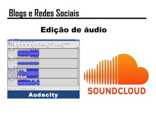 Edição de áudio
Audacity
Blogs e Redes Sociais
 