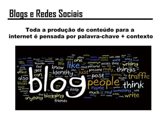 Toda a produção de conteúdo para a
internet é pensada por palavra-chave + contexto
Blogs e Redes Sociais
 