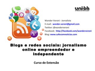 Blogs e redes sociais: jornalismo
online empreendedor e
independente
Wander Veroni - Jornalista
E-mail: wander.veroni@gmail.com
Twitter: @wanderveroni
Facebook: http://facebook.com/wanderveroni
Blog: www.cafecomnoticias.com
Curso de Extensão
 