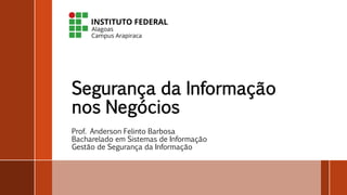 Segurança da Informação
nos Negócios
Prof. Anderson Felinto Barbosa
Bacharelado em Sistemas de Informação
Gestão de Segurança da Informação
 