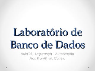 Laboratório deLaboratório de
Banco de DadosBanco de Dados
Aula 02 - Segurança – Autorização
Prof. Franklin M. Correia
 