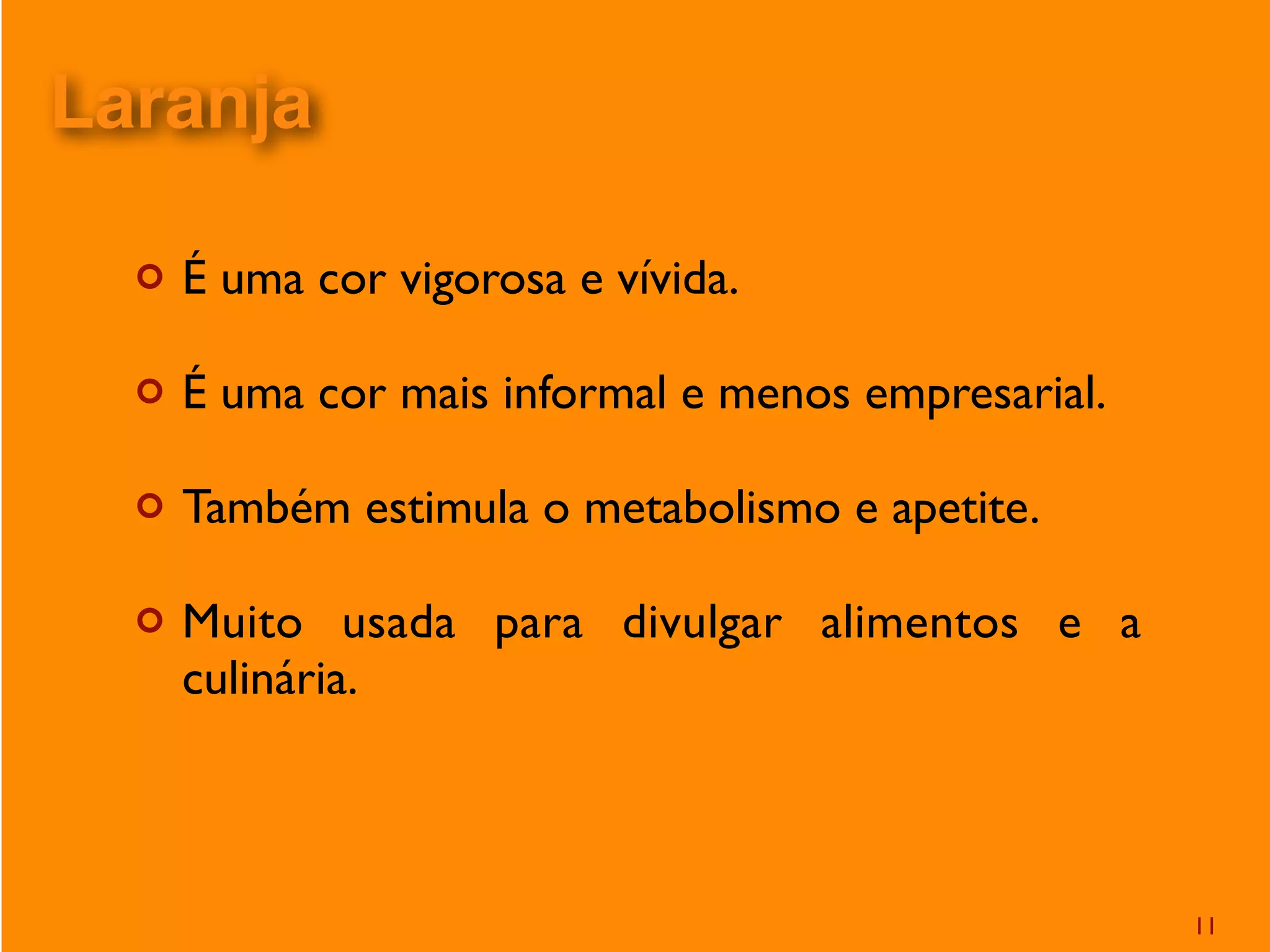 ¢ É uma cor vigorosa e vívida.
¢ É uma cor mais informal e menos empresarial.
¢ Também estimula o metabolismo e apetite.
¢ Muito usada para divulgar alimentos e a
culinária.
11
Laranja
 