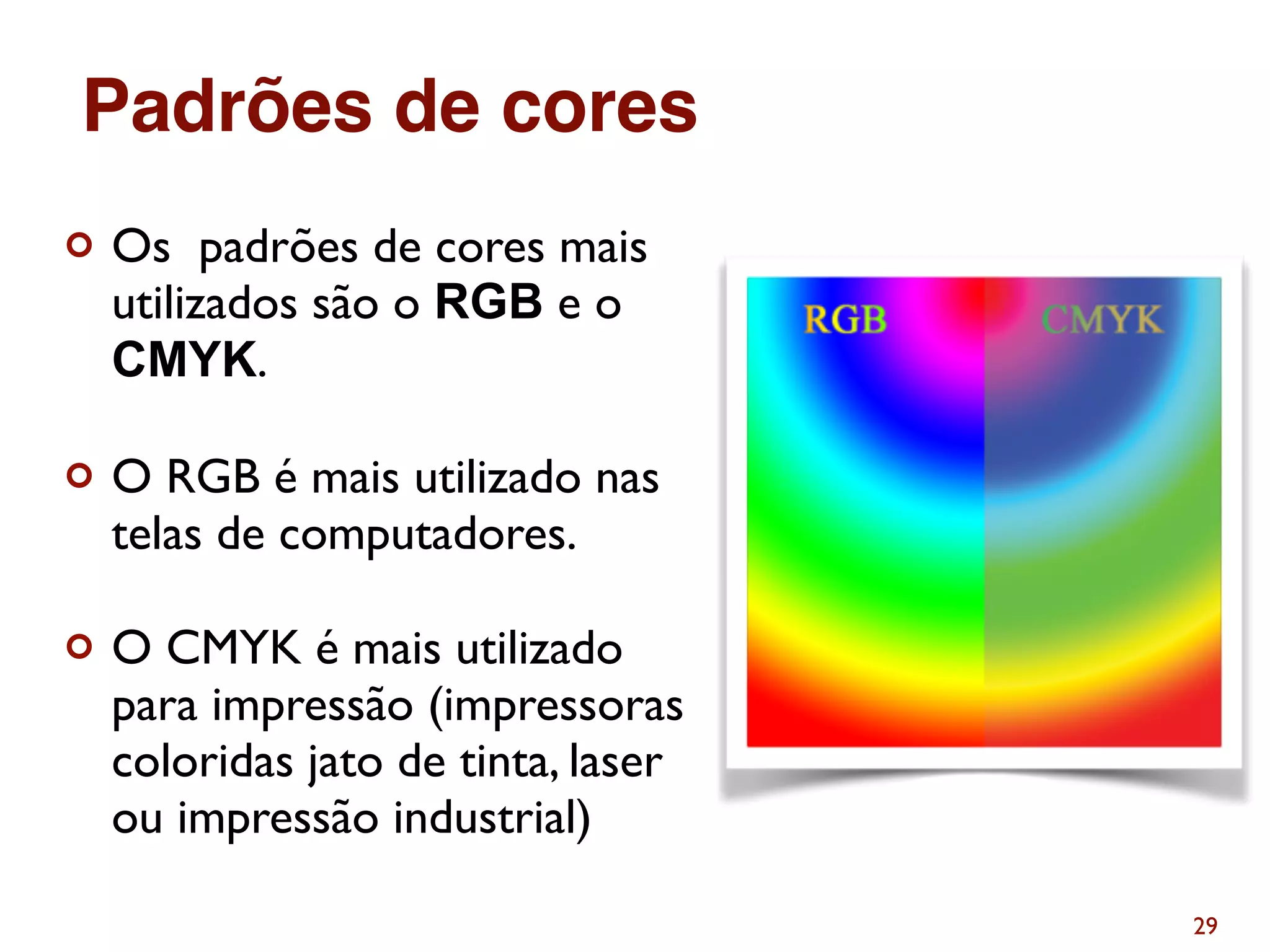 ¢ Os padrões de cores mais
utilizados são o RGB e o
CMYK.
¢ O RGB é mais utilizado nas
telas de computadores.
¢ O CMYK é mais utilizado
para impressão (impressoras
coloridas jato de tinta, laser
ou impressão industrial)
29
Padrões de cores
 