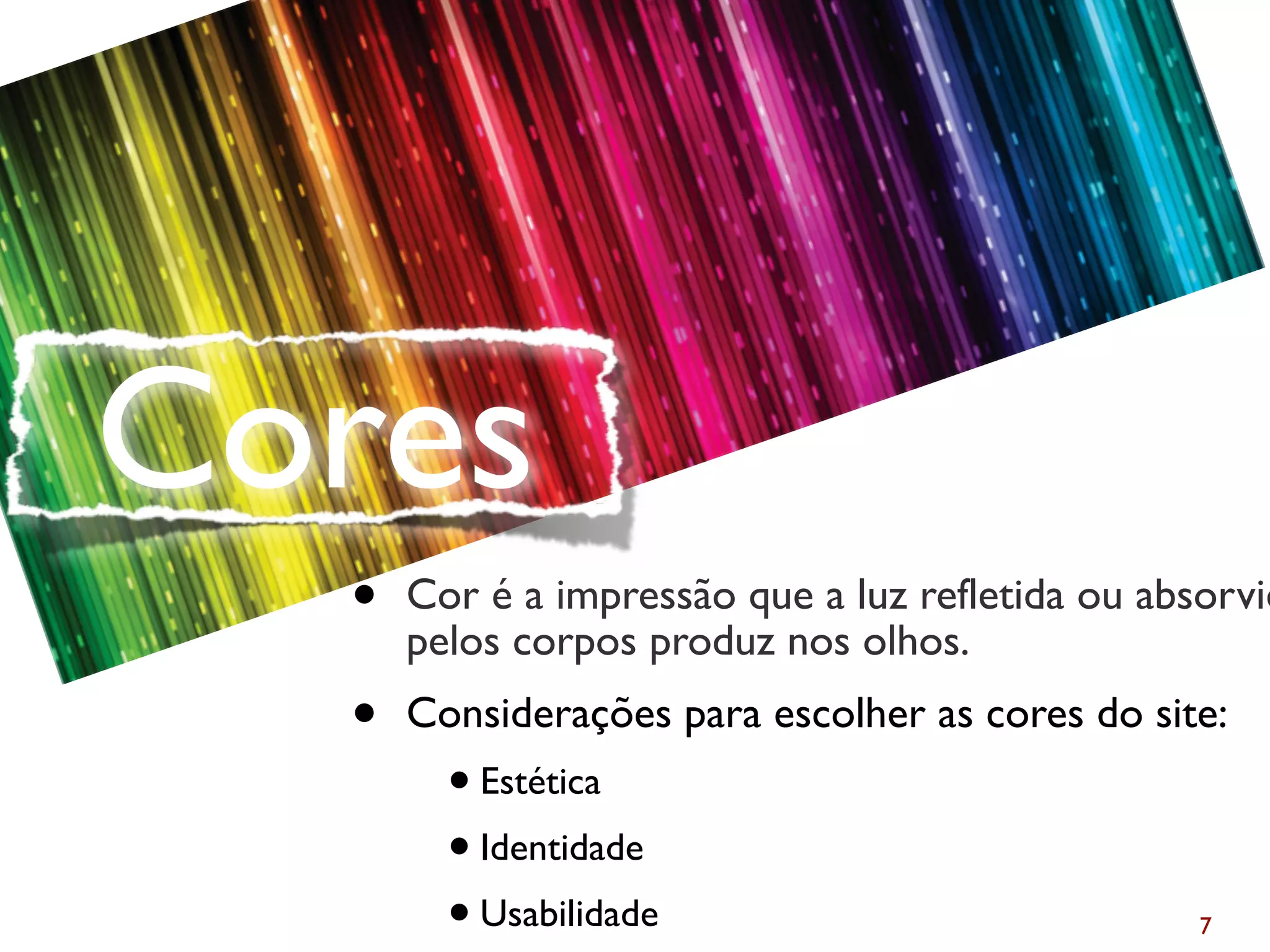 7
• Cor é a impressão que a luz refletida ou absorvid
pelos corpos produz nos olhos.
• Considerações para escolher as cores do site:
l Estética
l Identidade
l Usabilidade
Cores
 