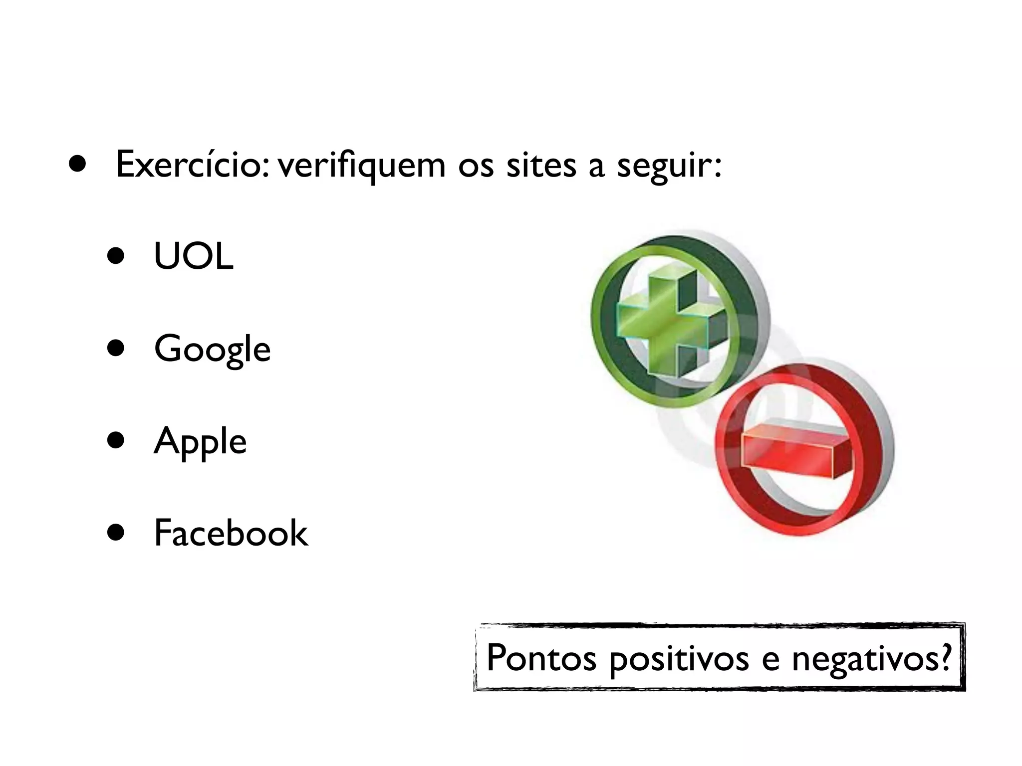 • Exercício: veriﬁquem os sites a seguir:
• UOL
• Google
• Apple
• Facebook
Pontos positivos e negativos?
 