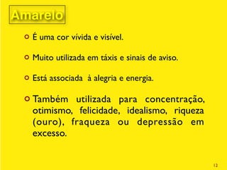 ¢ É uma cor vívida e visível.
¢ Muito utilizada em táxis e sinais de aviso.
¢ Está associada à alegria e energia.
¢ Também utilizada para concentração,
otimismo, felicidade, idealismo, riqueza
(ouro), fraqueza ou depressão em
excesso.
12
Amarelo
 