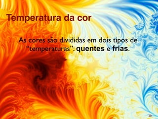 As cores são divididas em dois tipos de
“temperaturas”: quentes e frias.
20
Temperatura da cor
 