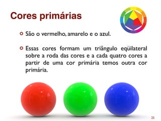 ¢ São o vermelho, amarelo e o azul.
¢ Essas cores formam um triângulo eqüilateral
sobre a roda das cores e a cada quatro cores a
partir de uma cor primária temos outra cor
primária.
25
Cores primárias
 