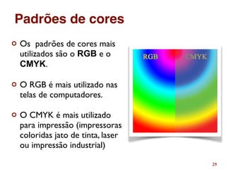 ¢ Os padrões de cores mais
utilizados são o RGB e o
CMYK.
¢ O RGB é mais utilizado nas
telas de computadores.
¢ O CMYK é mais utilizado
para impressão (impressoras
coloridas jato de tinta, laser
ou impressão industrial)
29
Padrões de cores
 
