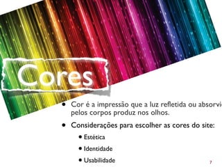 7
• Cor é a impressão que a luz refletida ou absorvid
pelos corpos produz nos olhos.
• Considerações para escolher as cores do site:
l Estética
l Identidade
l Usabilidade
Cores
 