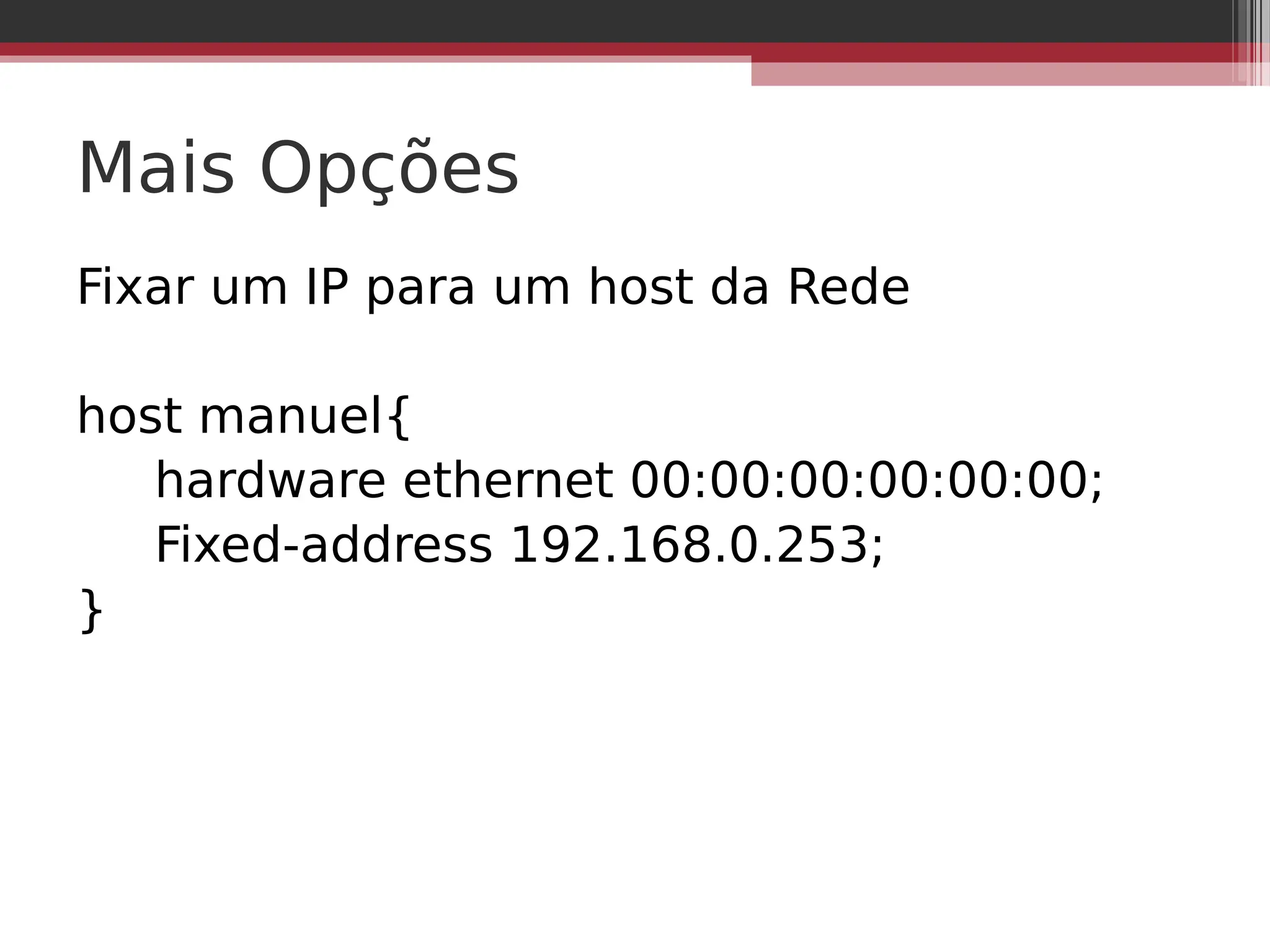 Mais Opções
Fixar um IP para um host da Rede
host manuel{
hardware ethernet 00:00:00:00:00:00;
Fixed-address 192.168.0.253;
}
 