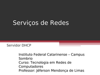 Serviços de Redes
Servidor DHCP
Instituto Federal Catarinense – Campus
Sombrio
Curso: Tecnologia em Redes de
Computadores
Professor: Jéferson Mendonça de Limas
 