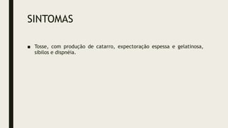 SINTOMAS
■ Tosse, com produção de catarro, expectoração espessa e gelatinosa,
sibilos e dispnéia.
 