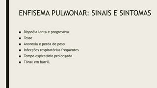 ENFISEMA PULMONAR: SINAIS E SINTOMAS
■ Dispnéia lenta e progressiva
■ Tosse
■ Anorexia e perda de peso
■ Infecções respiratórias frequentes
■ Tempo expiratório prolongado
■ Tórax em barril.
 