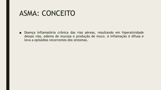 ASMA: CONCEITO
■ Doença inflamatória crônica das vias aéreas, resultando em hiperatividade
dessas vias, edema de mucosa e produção de muco. A inflamação é difusa e
leva a episódios recorrentes dos sintomas.
 