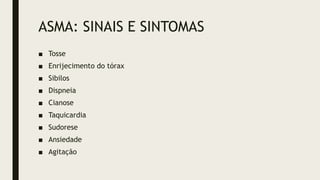 ASMA: SINAIS E SINTOMAS
■ Tosse
■ Enrijecimento do tórax
■ Sibilos
■ Dispneia
■ Cianose
■ Taquicardia
■ Sudorese
■ Ansiedade
■ Agitação
 