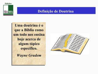 Definição de Doutrina
Uma doutrina é o
que a Bíblia como
um todo nos ensina
hoje acerca de
algum tópico
específico.
Wayne Grudem
Uma doutrina é o
que a Bíblia como
um todo nos ensina
hoje acerca de
algum tópico
específico.
Wayne Grudem
Edições
 