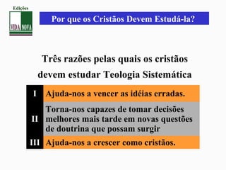Três razões pelas quais os cristãos
devem estudar Teologia Sistemática
I Ajuda-nos a vencer as idéias erradas.
II
Torna-nos capazes de tomar decisões
melhores mais tarde em novas questões
de doutrina que possam surgir
III Ajuda-nos a crescer como cristãos.
Por que os Cristãos Devem Estudá-la?
Edições
 
