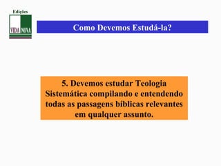Como Devemos Estudá-la?
5. Devemos estudar Teologia
Sistemática compilando e entendendo
todas as passagens bíblicas relevantes
em qualquer assunto.
Edições
 