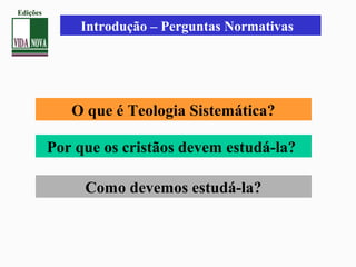 O que é Teologia Sistemática?
Por que os cristãos devem estudá-la?
Como devemos estudá-la?
Introdução – Perguntas Normativas
Edições
 