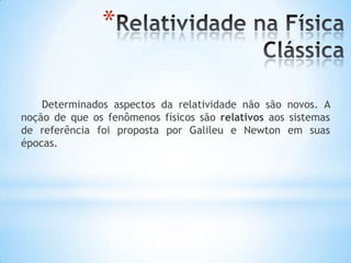 *
Determinados aspectos da relatividade não são novos. A
noção de que os fenômenos físicos são relativos aos sistemas
de referência foi proposta por Galileu e Newton em suas
épocas.
 