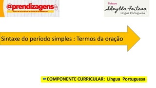 COMPONENTE CURRICULAR: Língua Portuguesa
Sintaxe do período simples : Termos da oração
 