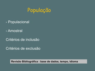 População 
-Populacional 
-Amostral 
Critérios de inclusão 
Critérios de exclusão 
Revisão Bibliográfica : base de dados, tempo, idioma  