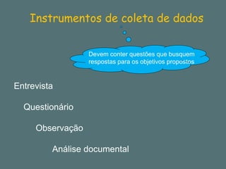 Instrumentos de coleta de dados 
Devem conter questões que busquem respostas para os objetivos propostos 
Entrevista 
Questionário 
Observação 
Análise documental  