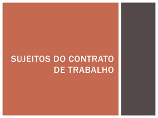 SUJEITOS DO CONTRATO
DE TRABALHO
 