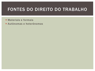  Materiais e formais
 Autônomas e heterônomas
FONTES DO DIREITO DO TRABALHO
 