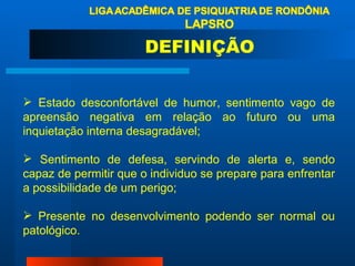 Estado desconfortável de humor, sentimento vago de apreensão negativa em relação ao futuro ou uma inquietação interna desagradável;  Sentimento de defesa, servindo de alerta e, sendo capaz de permitir que o individuo se prepare para enfrentar a possibilidade de um perigo; Presente no desenvolvimento podendo ser normal ou patológico. DEFINIÇÃO 