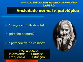 Ansiedade normal x patológica Crianças no 1º dia de aula? primeiro namoro? a perspectiva da velhice?  PATOLOGIA Intensidade  Duração Freqüência  Disfunção  