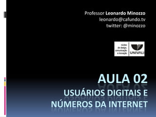 Professor Leonardo Minozzo
              leonardo@cafundo.tv
                 twitter: @minozzo




            AULA 02
  USUÁRIOS DIGITAIS E
NÚMEROS DA INTERNET
 