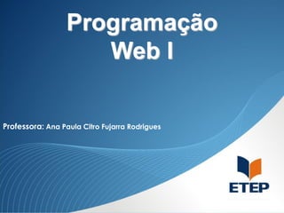 Programação
Web I
Professora: Ana Paula Citro Fujarra Rodrigues

 