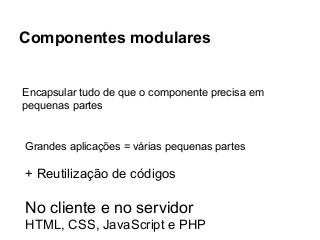 Componentes modulares

Encapsular tudo de que o componente precisa em
pequenas partes

Grandes aplicações = várias pequenas partes

+ Reutilização de códigos

No cliente e no servidor
HTML, CSS, JavaScript e PHP

 
