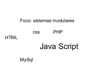 Foco: sistemas modulares
css

PHP

HTML

Java Script
MySql

 