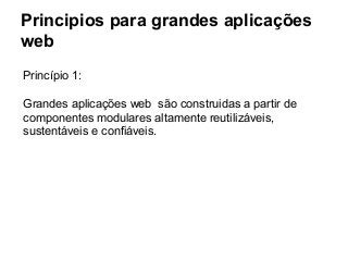 Principios para grandes aplicações
web
Princípio 1:
Grandes aplicações web são construidas a partir de
componentes modulares altamente reutilizáveis,
sustentáveis e confiáveis.

 