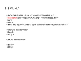HTML 4.1
<!DOCTYPE HTML PUBLIC "-//W3C//DTD HTML 4.01
Transitional//EN" "http://www.w3.org/TR/html4/loose.dtd">
<html>
<head>
<meta http-equiv="Content-Type" content="text/html;charset=utf-8">
<title>Ola mundo</title>
</head>
<body >
<p>Ola mundo!!</p>
</body>
</html>

 
