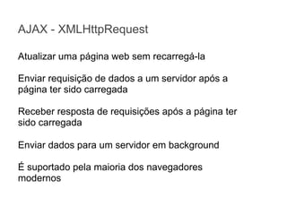 AJAX - XMLHttpRequest
Atualizar uma página web sem recarregá-la
Enviar requisição de dados a um servidor após a
página ter sido carregada
Receber resposta de requisições após a página ter
sido carregada
Enviar dados para um servidor em background
É suportado pela maioria dos navegadores
modernos

 