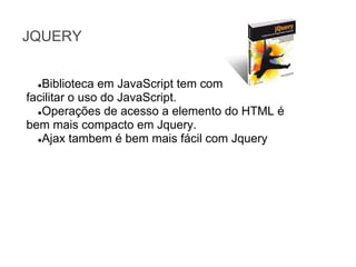 JQUERY
Biblioteca em JavaScript tem como objetivo
facilitar o uso do JavaScript.
●Operações de acesso a elemento do HTML é
bem mais compacto em Jquery.
●Ajax tambem é bem mais fácil com Jquery
●

 