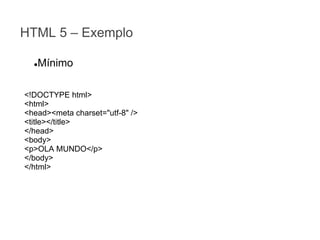 HTML 5 – Exemplo
Mínimo

●

<!DOCTYPE html>
<html>
<head><meta charset="utf-8" />
<title></title>
</head>
<body>
<p>OLA MUNDO</p>
</body>
</html>

 