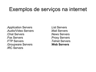 Exemplos de serviços na internet

Application Servers
Audio/Video Servers
Chat Servers
Fax Servers
FTP Servers
Groupware Servers
IRC Servers

List Servers
Mail Servers
News Servers
Proxy Servers
Telnet Servers
Web Servers

●

●

●

●

●

●

●

●

●

●

●

●

●

 