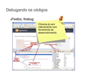 Debugando os códigos
Firefox, firebug

●

Chrome já vem
nativamente com
ferramenta de
desenvolvimento

 