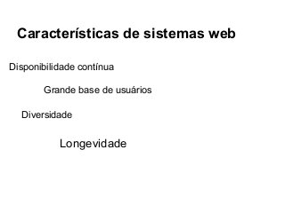 Características de sistemas web
Disponibilidade contínua
Grande base de usuários
Diversidade

Longevidade

 